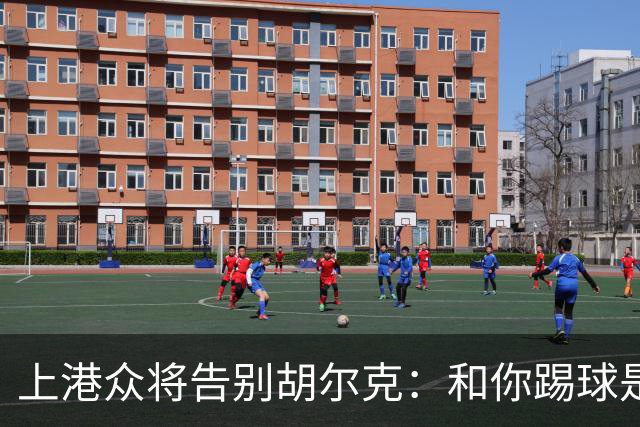 上港众将告别胡尔克：和你踢球是荣幸 4年晃如4天