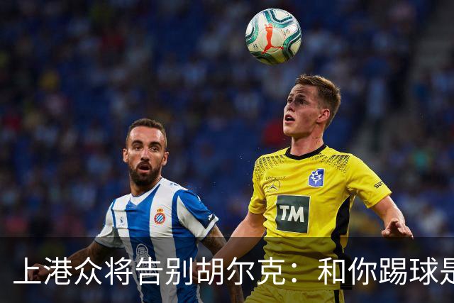 上港众将告别胡尔克：和你踢球是荣幸 4年晃如4天