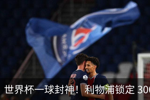 世界杯一球封神！利物浦锁定 3000 万冠军功臣！巴萨水货彻底逆袭