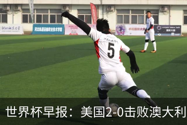世界杯早报：美国2-0击败澳大利亚提前出线 亚足联球队遭6连败