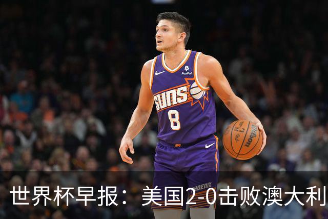 世界杯早报：美国2-0击败澳大利亚提前出线 亚足联球队遭6连败