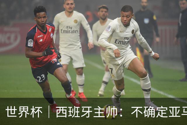 世界杯｜西班牙主帅：不确定亚马尔是否可以首发