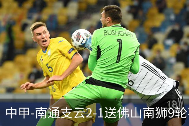 中甲-南通支云2-1送佛山南狮9轮不胜 胡鸣飞破门安屹斐进球制胜