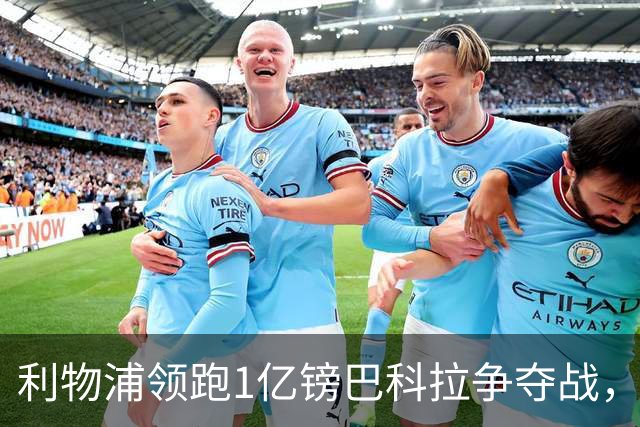 利物浦领跑1亿镑巴科拉争夺战，阿森纳拜仁紧追不舍