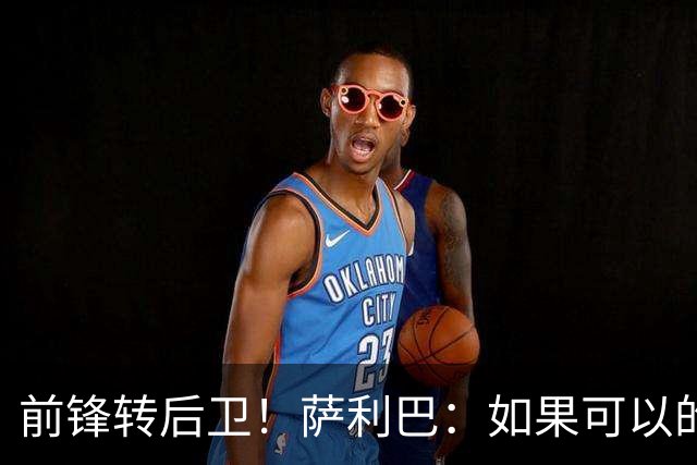 前锋转后卫！萨利巴：如果可以的话我会成为9号，每个赛季进30球