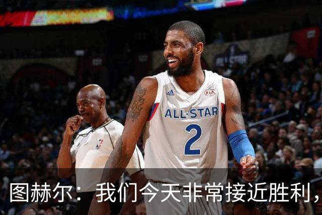 图赫尔：我们今天非常接近胜利，只因输掉一场关键比赛就被淘汰了