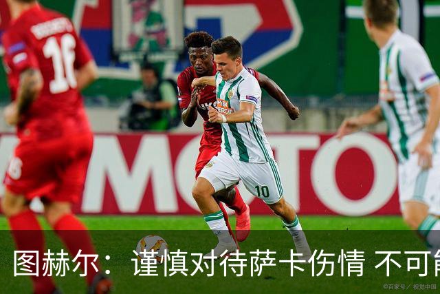 图赫尔：谨慎对待萨卡伤情 不可能每场都首发并打满全场