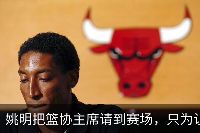 姚明把篮协主席请到赛场，只为让少年的篮球热爱被更多人看见