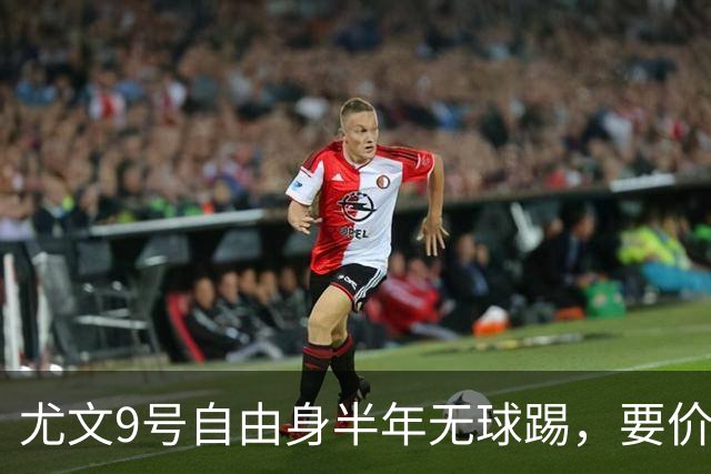 尤文9号自由身半年无球踢，要价5000万吓退金主