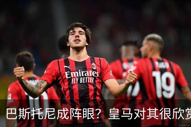 巴斯托尼成阵眼？皇马对其很欣赏，卖出他国米会买两名新后卫人选