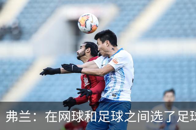 弗兰：在网球和足球之间选了足球 金球奖第5毫无疑问是我生涯巅峰