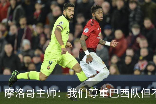 摩洛哥主帅：我们尊重巴西队但不应畏惧，首战将检验球队的水平