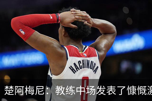 楚阿梅尼：教练中场发表了慷慨激昂的讲话，但我不会透露细节