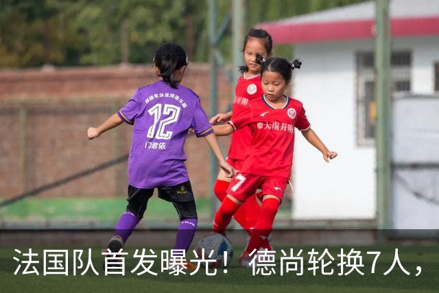 法国队首发曝光！德尚轮换7人，姆巴佩冲击金靴，登贝莱替补