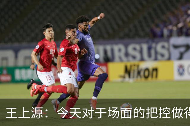 王上源：今天对于场面的把控做得好 很可惜没有能够取得进球