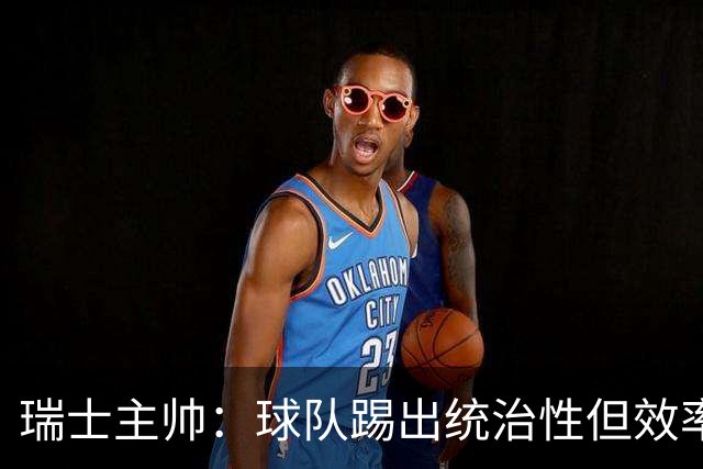 瑞士主帅：球队踢出统治性但效率不足 对扎卡感到失望？绝对不