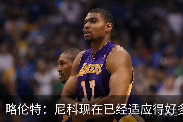 略伦特：尼科现在已经适应得好多了，我和亚马尔正在逐渐相互了解