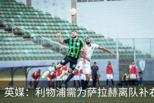 英媒：利物浦需为萨拉赫离队补右路，在只剩四周多时间