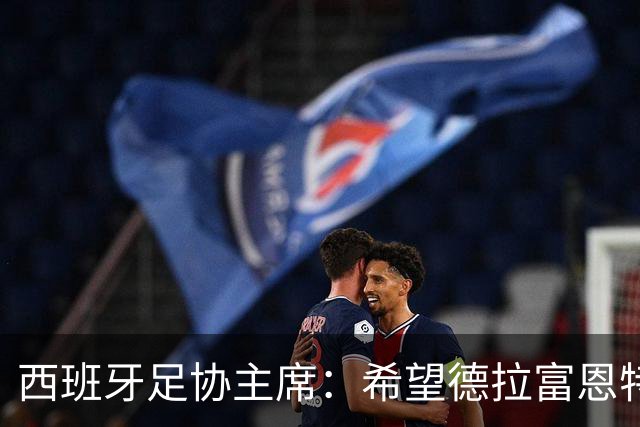 西班牙足协主席：希望德拉富恩特可以续约到2030年世界杯