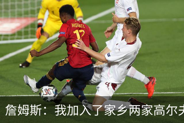 詹姆斯：我加入了家乡两家高尔夫俱乐部会员 因小时候没机会接触