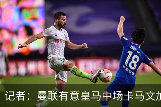 记者：曼联有意皇马中场卡马文加，他已非非卖品
