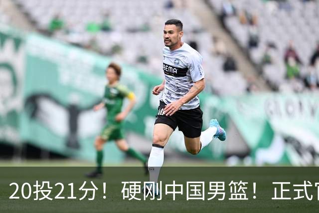 20投21分！硬刚中国男篮！正式官宣签约开拓者