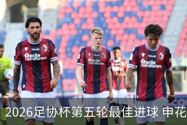 2026足协杯第五轮最佳进球 申花阿苏埃凌空侧钩排第一
