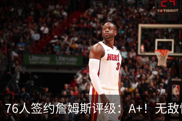76人签约詹姆斯评级：A+！无敌性价比助力争冠 多方面高度适配