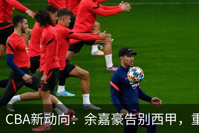 CBA新动向：余嘉豪告别西甲，重返浙江再签600万顶薪合同！