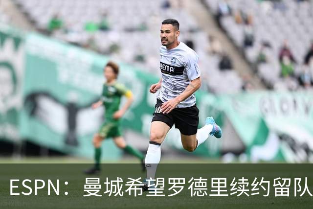 ESPN：曼城希望罗德里续约留队，对其最高要价7000万欧