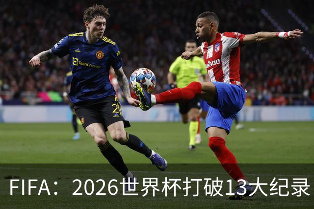 FIFA：2026世界杯打破13大纪录 梅西3项 1项曾被甲A外援霸榜24年