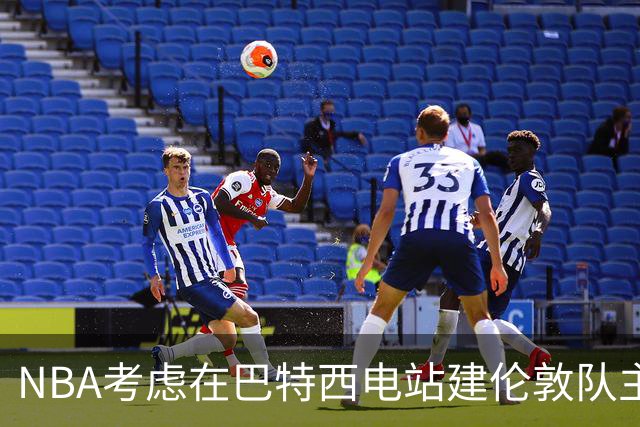 NBA考虑在巴特西电站建伦敦队主场 目标2027年启动欧洲联赛