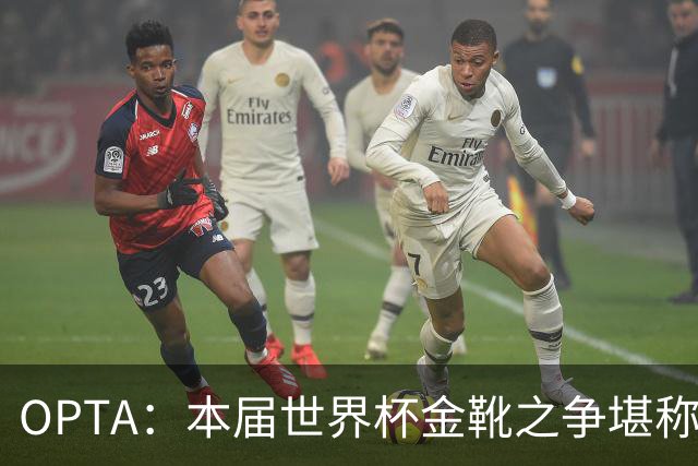 OPTA：本届世界杯金靴之争堪称历史最精彩，所有顶尖射手齐齐发力