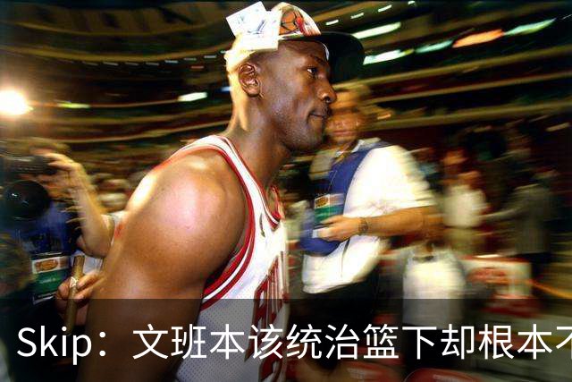 Skip：文班本该统治篮下却根本不往内线打 完全靠3分手感吃饭