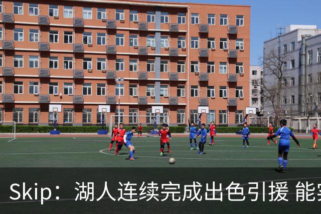 Skip：湖人连续完成出色引援 能实现这些全赖拒绝“詹跑跑”请求